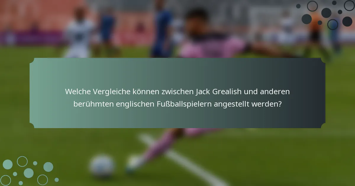 Welche Vergleiche können zwischen Jack Grealish und anderen berühmten englischen Fußballspielern angestellt werden?