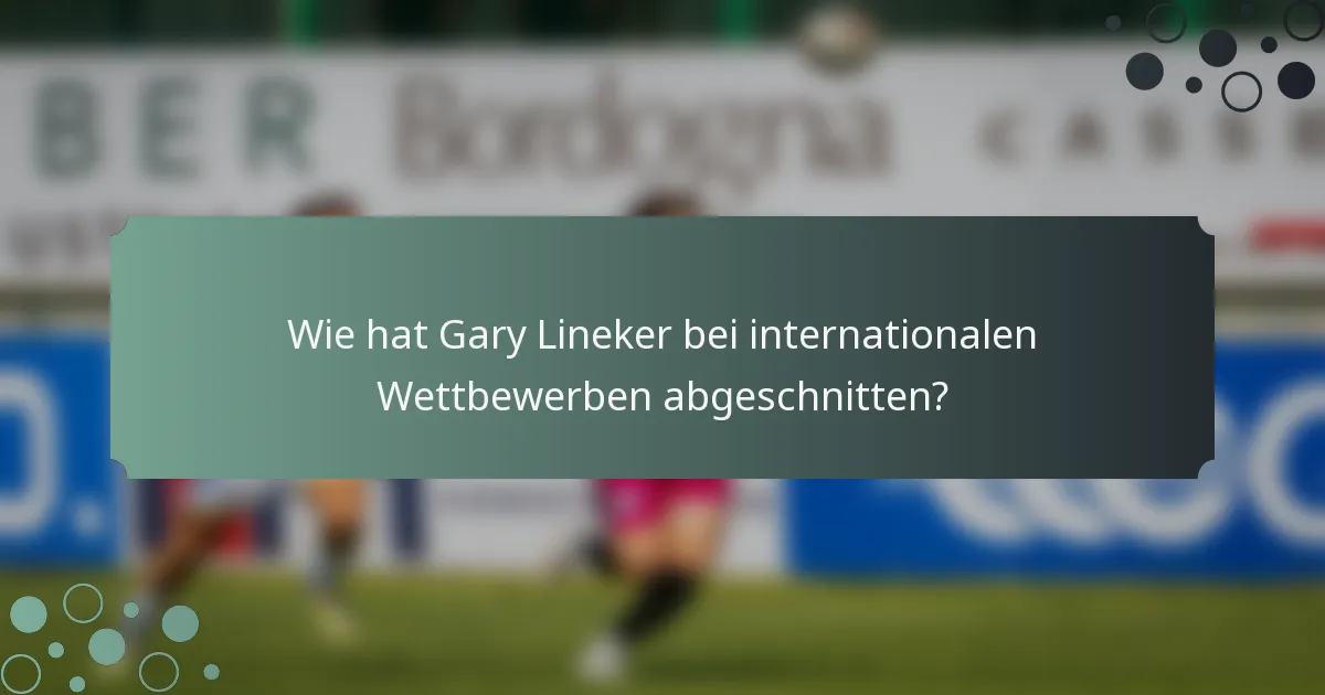 Wie hat Gary Lineker bei internationalen Wettbewerben abgeschnitten?