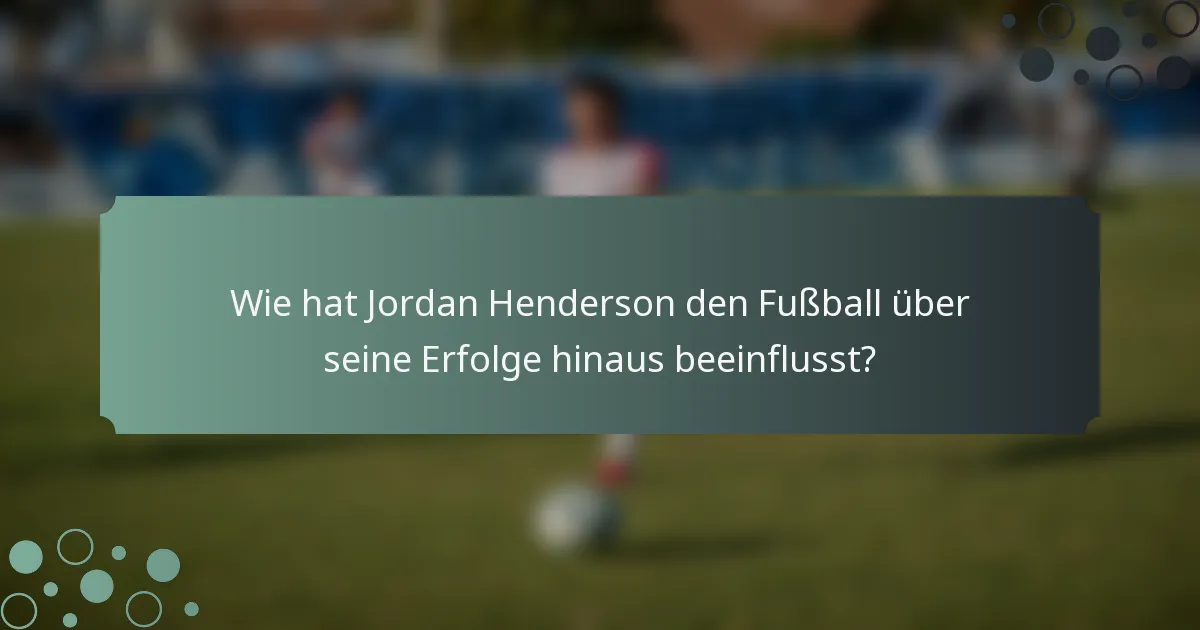 Wie hat Jordan Henderson den Fußball über seine Erfolge hinaus beeinflusst?