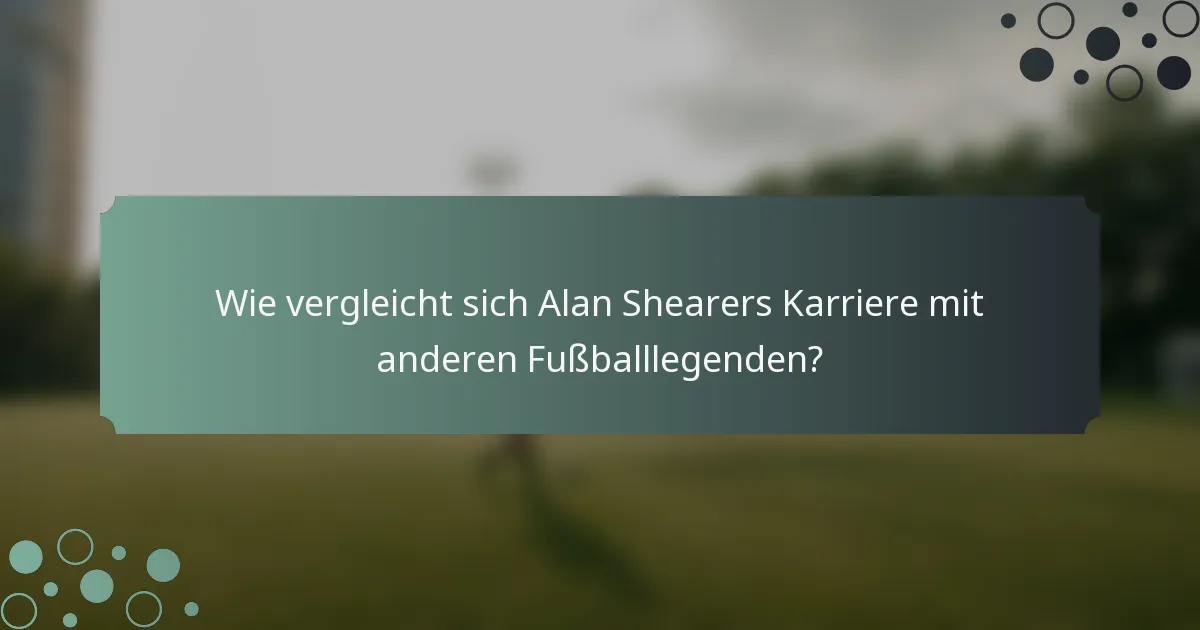 Wie vergleicht sich Alan Shearers Karriere mit anderen Fußballlegenden?
