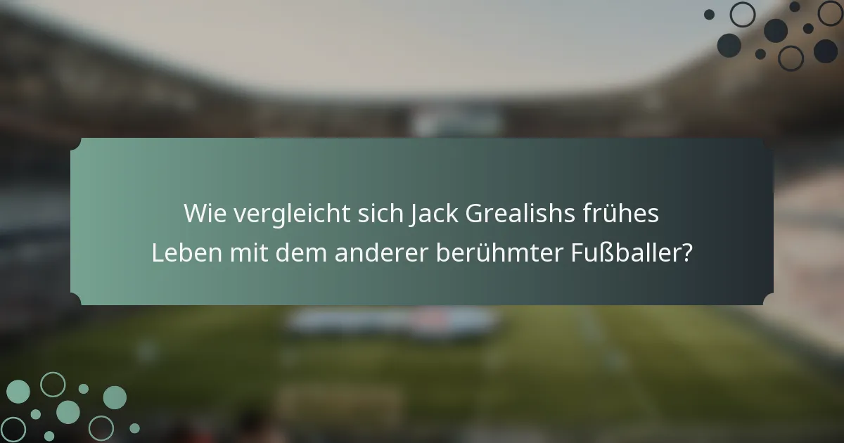 Wie vergleicht sich Jack Grealishs frühes Leben mit dem anderer berühmter Fußballer?